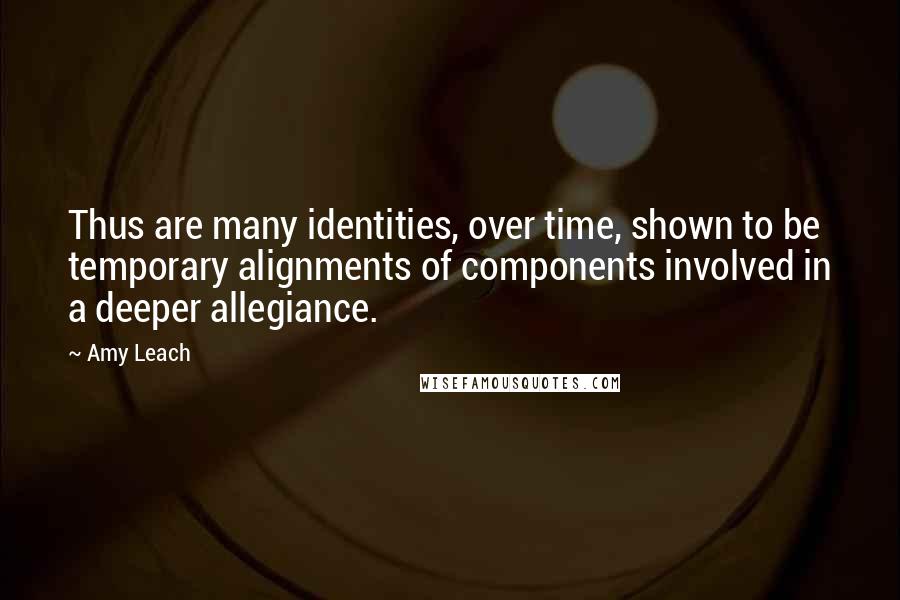 Amy Leach Quotes: Thus are many identities, over time, shown to be temporary alignments of components involved in a deeper allegiance.