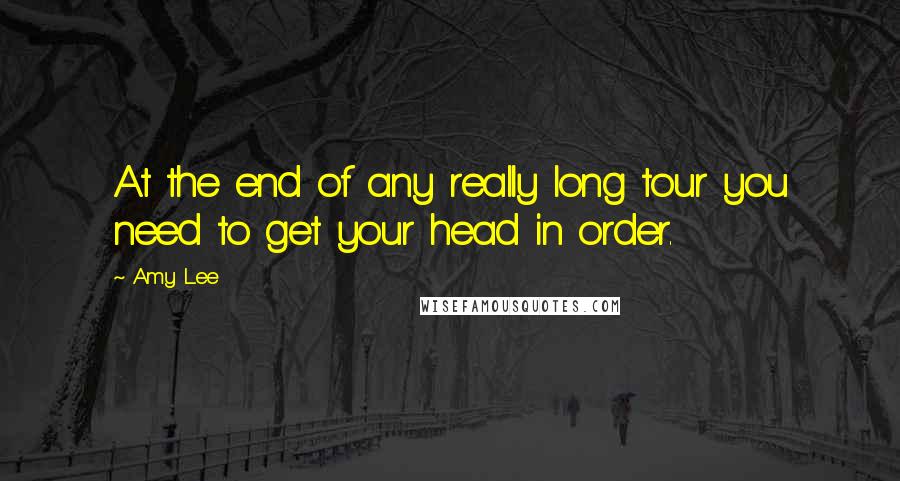 Amy Lee Quotes: At the end of any really long tour you need to get your head in order.