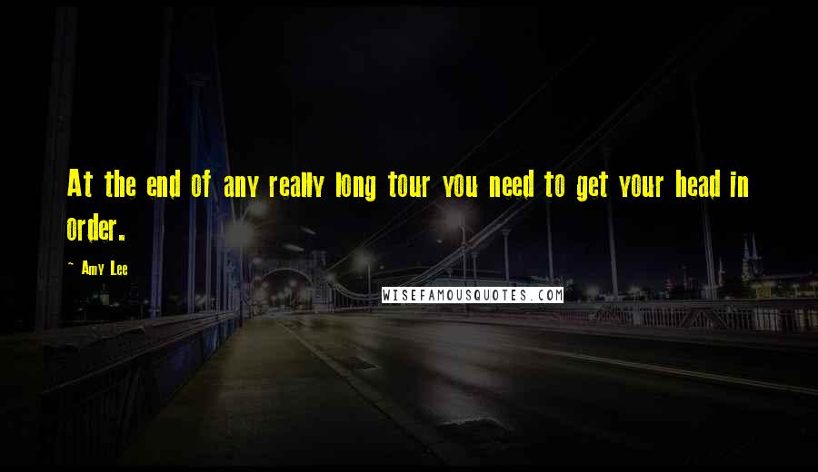 Amy Lee Quotes: At the end of any really long tour you need to get your head in order.