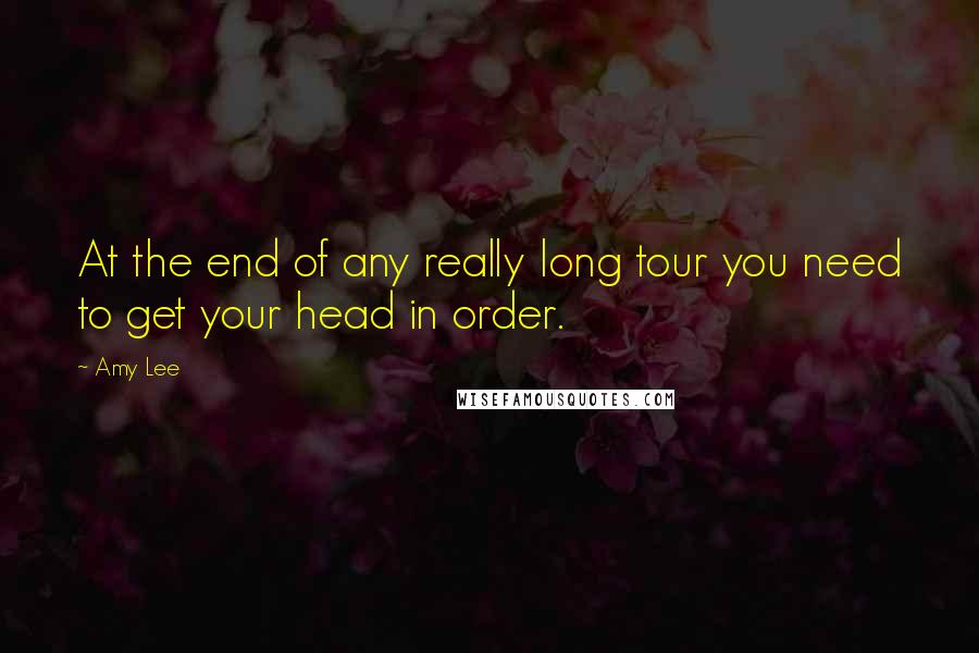 Amy Lee Quotes: At the end of any really long tour you need to get your head in order.