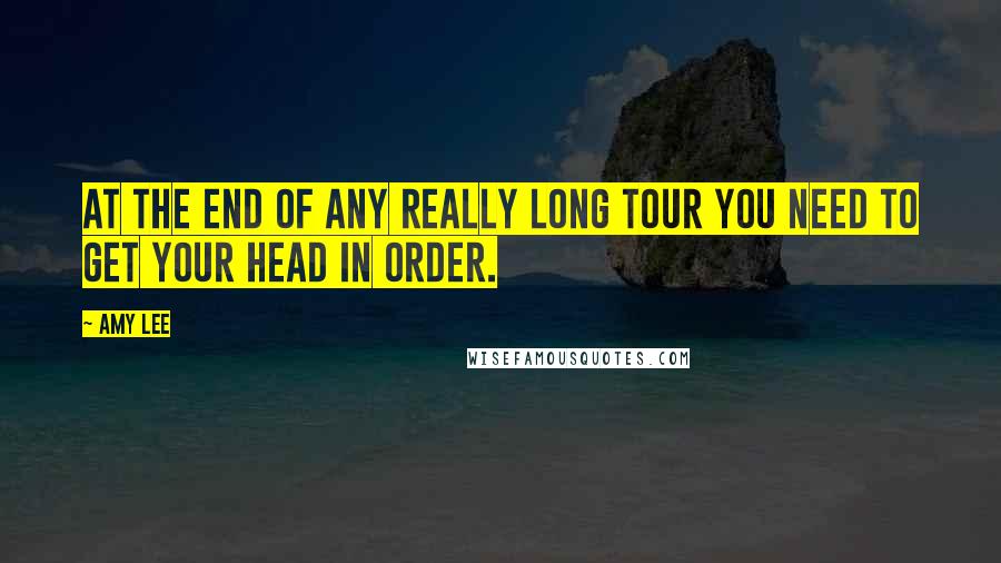 Amy Lee Quotes: At the end of any really long tour you need to get your head in order.