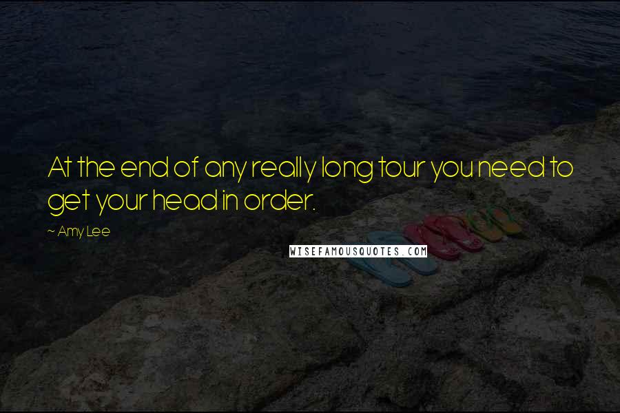 Amy Lee Quotes: At the end of any really long tour you need to get your head in order.