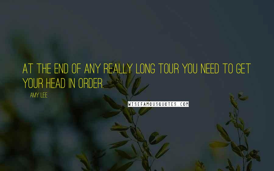 Amy Lee Quotes: At the end of any really long tour you need to get your head in order.