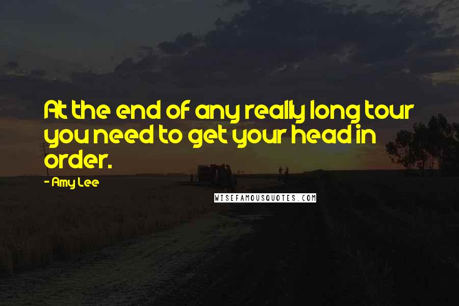 Amy Lee Quotes: At the end of any really long tour you need to get your head in order.