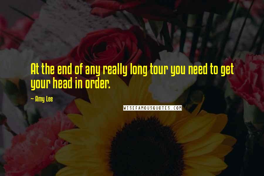 Amy Lee Quotes: At the end of any really long tour you need to get your head in order.