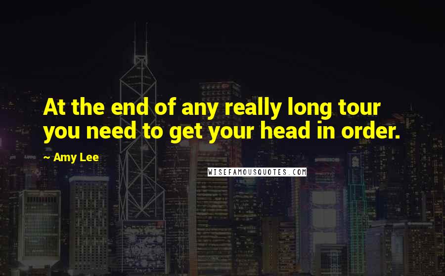 Amy Lee Quotes: At the end of any really long tour you need to get your head in order.