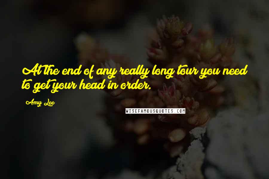 Amy Lee Quotes: At the end of any really long tour you need to get your head in order.