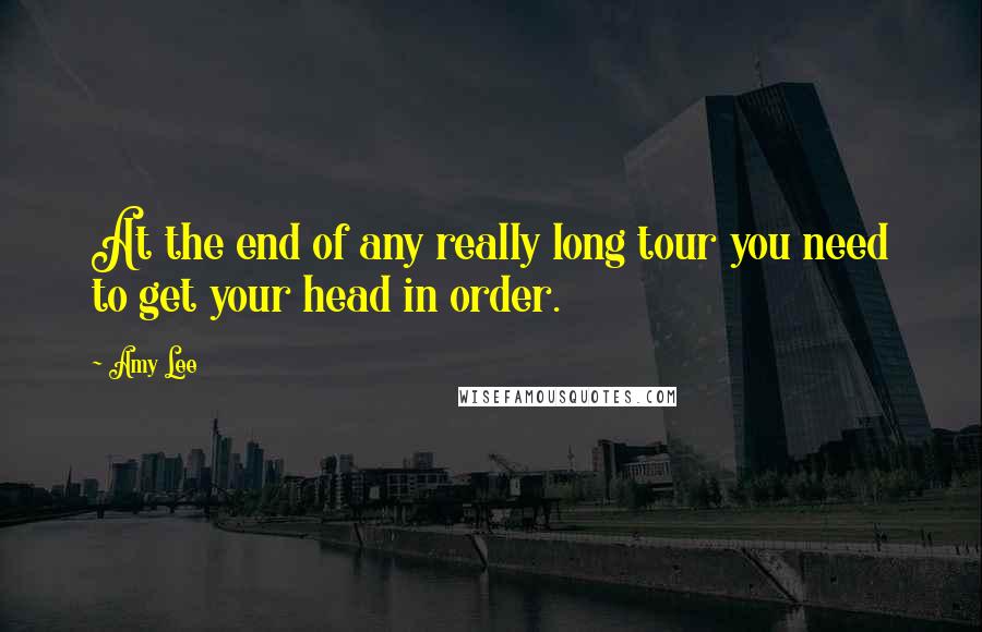 Amy Lee Quotes: At the end of any really long tour you need to get your head in order.