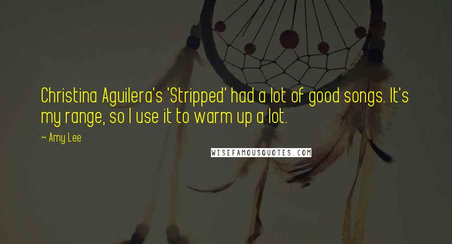 Amy Lee Quotes: Christina Aguilera's 'Stripped' had a lot of good songs. It's my range, so I use it to warm up a lot.