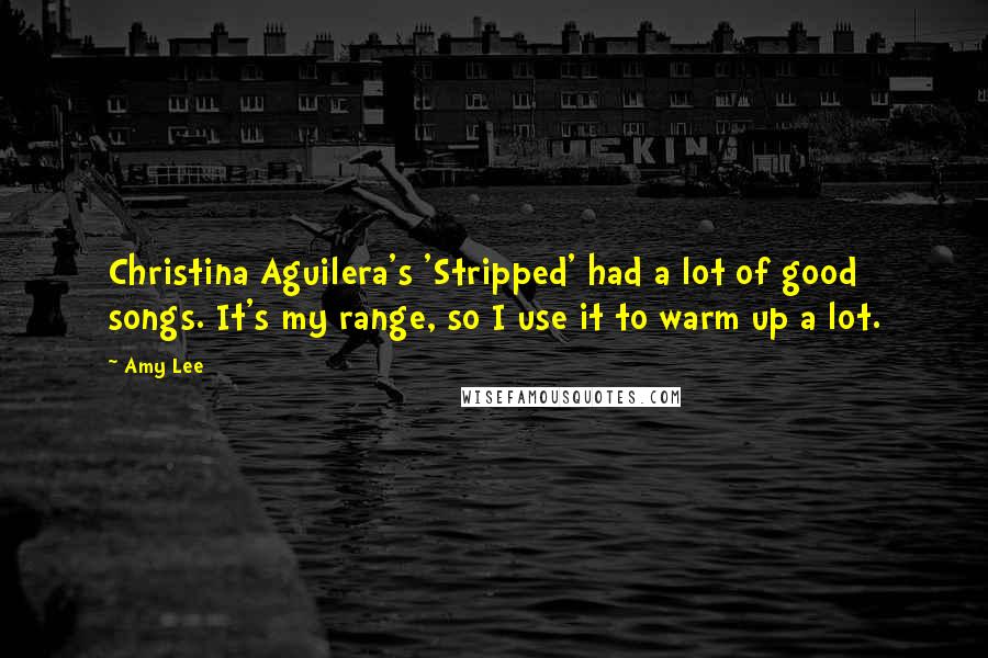 Amy Lee Quotes: Christina Aguilera's 'Stripped' had a lot of good songs. It's my range, so I use it to warm up a lot.
