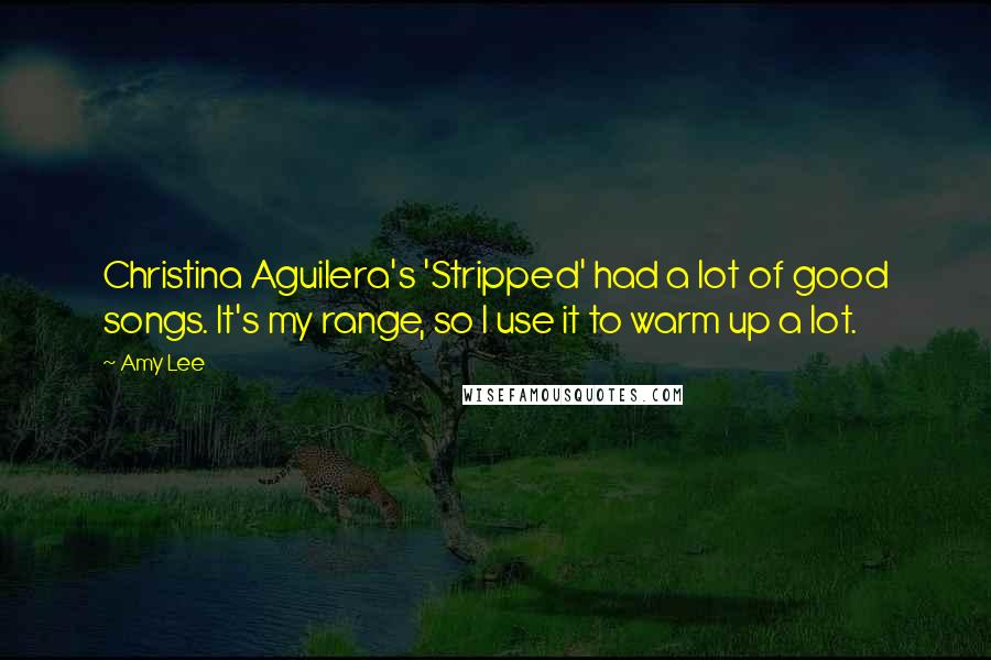 Amy Lee Quotes: Christina Aguilera's 'Stripped' had a lot of good songs. It's my range, so I use it to warm up a lot.