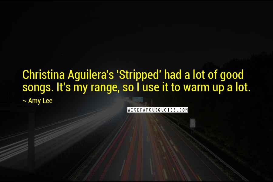 Amy Lee Quotes: Christina Aguilera's 'Stripped' had a lot of good songs. It's my range, so I use it to warm up a lot.