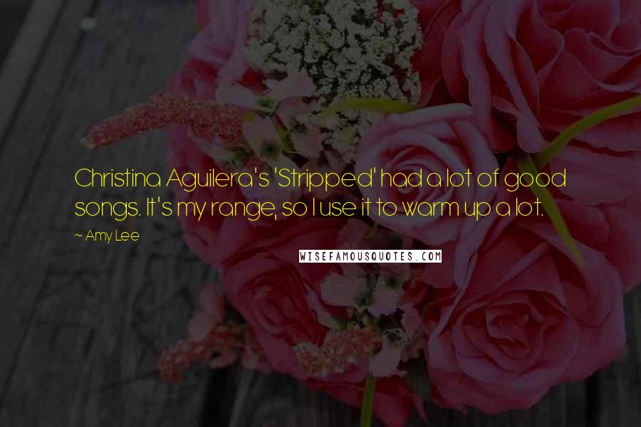 Amy Lee Quotes: Christina Aguilera's 'Stripped' had a lot of good songs. It's my range, so I use it to warm up a lot.