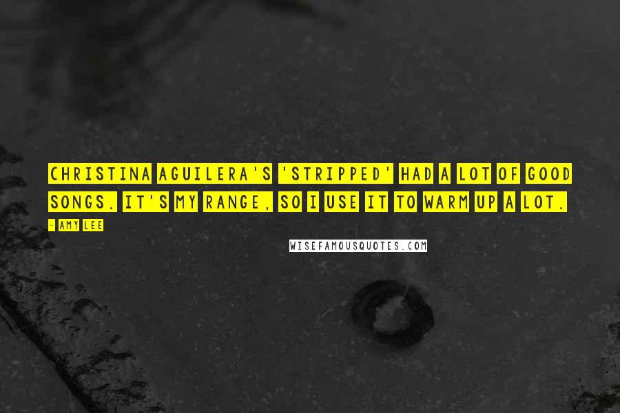 Amy Lee Quotes: Christina Aguilera's 'Stripped' had a lot of good songs. It's my range, so I use it to warm up a lot.