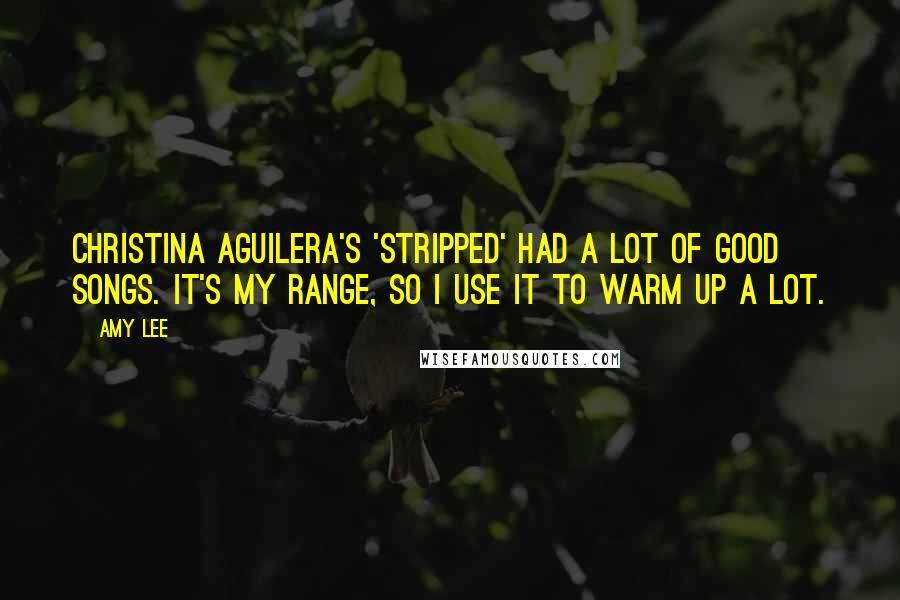 Amy Lee Quotes: Christina Aguilera's 'Stripped' had a lot of good songs. It's my range, so I use it to warm up a lot.