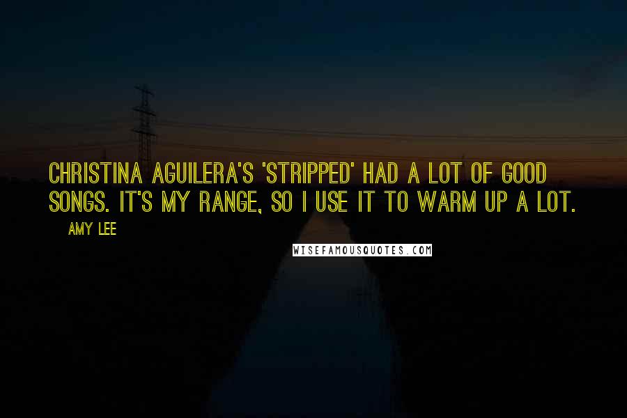 Amy Lee Quotes: Christina Aguilera's 'Stripped' had a lot of good songs. It's my range, so I use it to warm up a lot.
