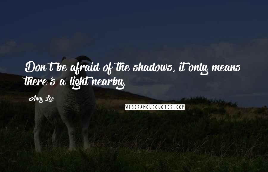 Amy Lee Quotes: Don't be afraid of the shadows, it only means there's a light nearby.
