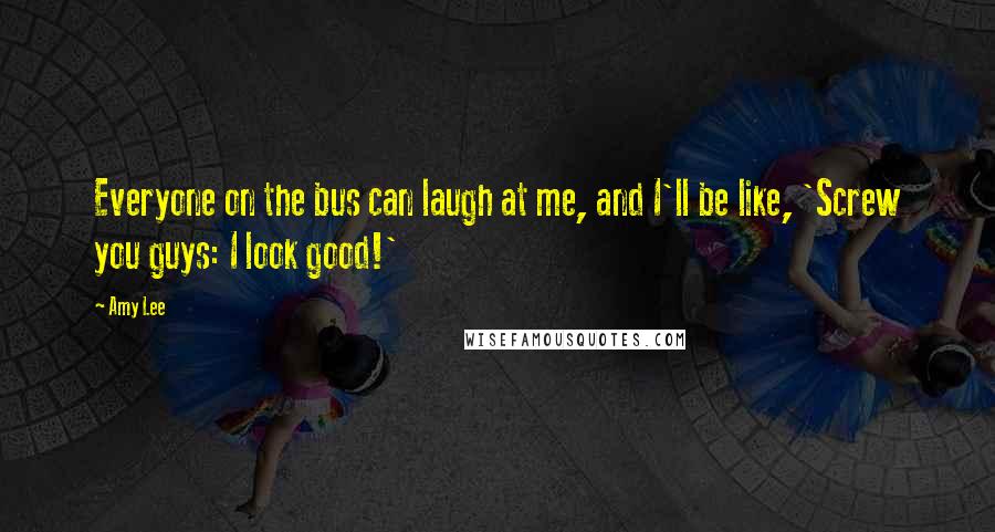 Amy Lee Quotes: Everyone on the bus can laugh at me, and I'll be like, 'Screw you guys: I look good!'