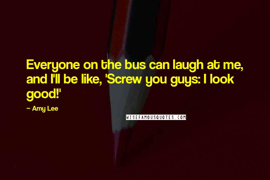 Amy Lee Quotes: Everyone on the bus can laugh at me, and I'll be like, 'Screw you guys: I look good!'