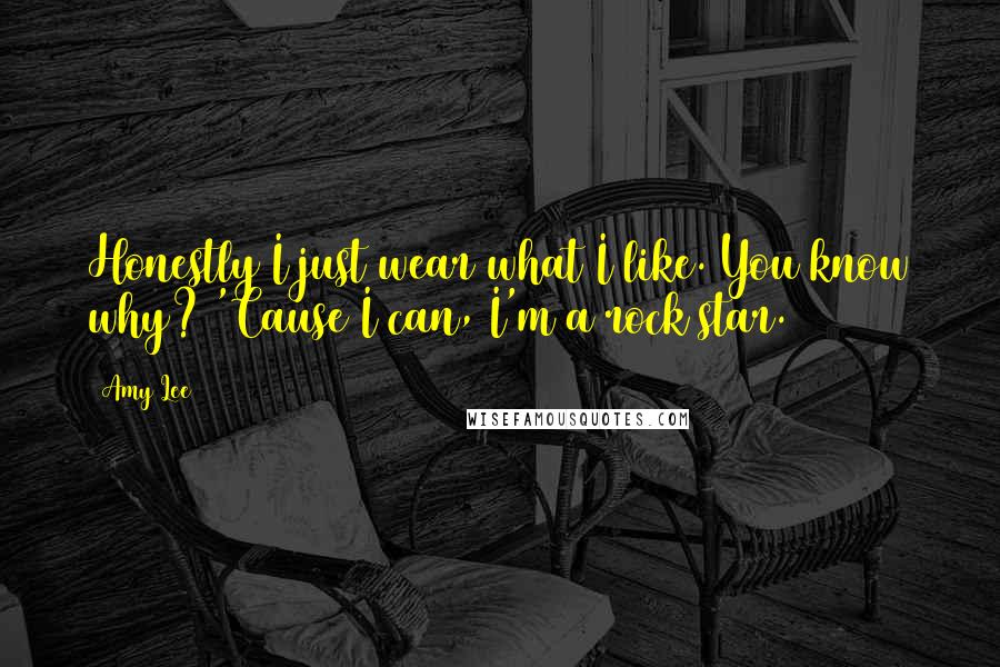 Amy Lee Quotes: Honestly I just wear what I like. You know why? 'Cause I can, I'm a rock star.