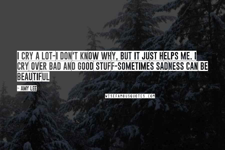 Amy Lee Quotes: I cry a lot-I don't know why, but it just helps me. I cry over bad and good stuff-sometimes sadness can be beautiful