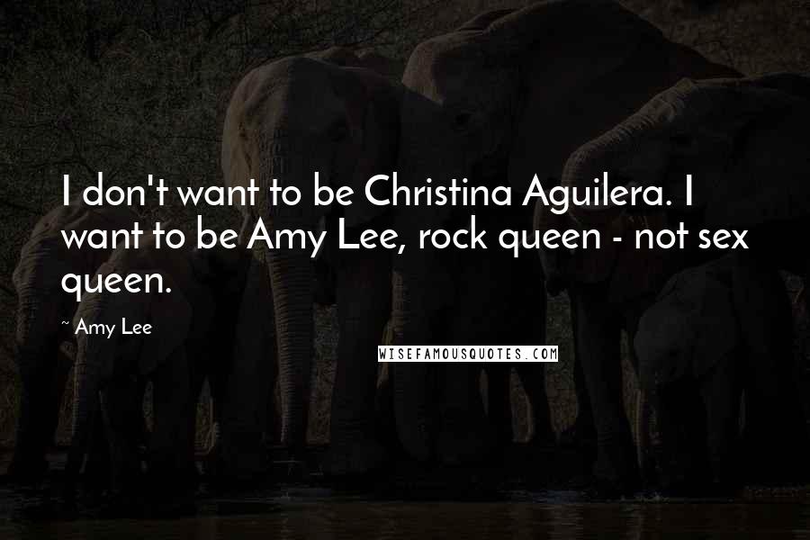 Amy Lee Quotes: I don't want to be Christina Aguilera. I want to be Amy Lee, rock queen - not sex queen.