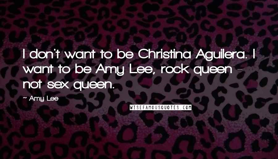 Amy Lee Quotes: I don't want to be Christina Aguilera. I want to be Amy Lee, rock queen - not sex queen.