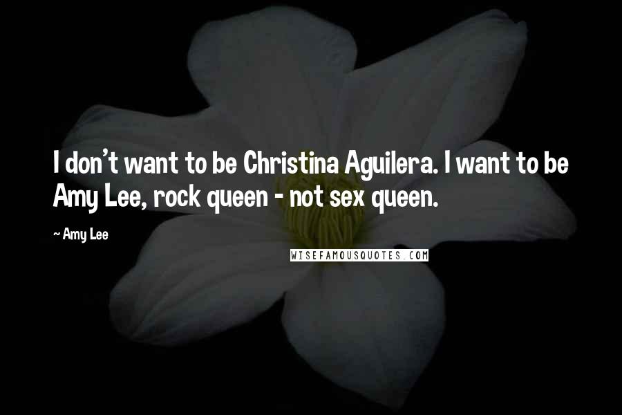 Amy Lee Quotes: I don't want to be Christina Aguilera. I want to be Amy Lee, rock queen - not sex queen.