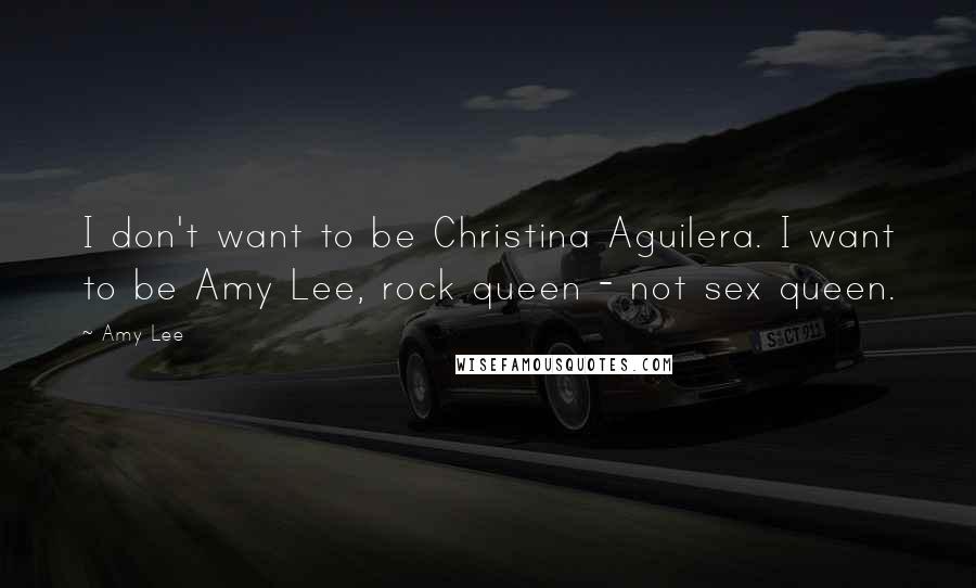 Amy Lee Quotes: I don't want to be Christina Aguilera. I want to be Amy Lee, rock queen - not sex queen.