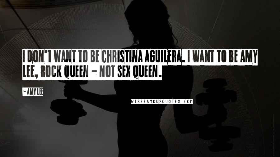 Amy Lee Quotes: I don't want to be Christina Aguilera. I want to be Amy Lee, rock queen - not sex queen.