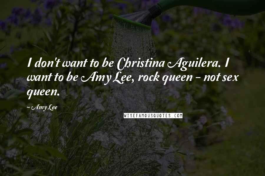 Amy Lee Quotes: I don't want to be Christina Aguilera. I want to be Amy Lee, rock queen - not sex queen.