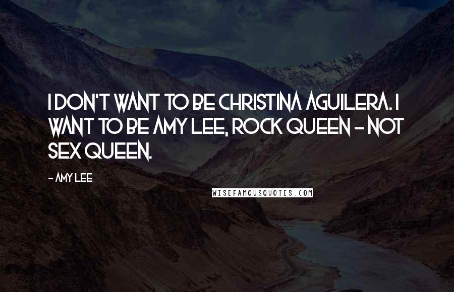 Amy Lee Quotes: I don't want to be Christina Aguilera. I want to be Amy Lee, rock queen - not sex queen.