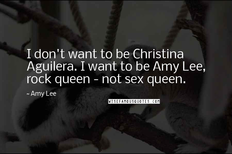 Amy Lee Quotes: I don't want to be Christina Aguilera. I want to be Amy Lee, rock queen - not sex queen.