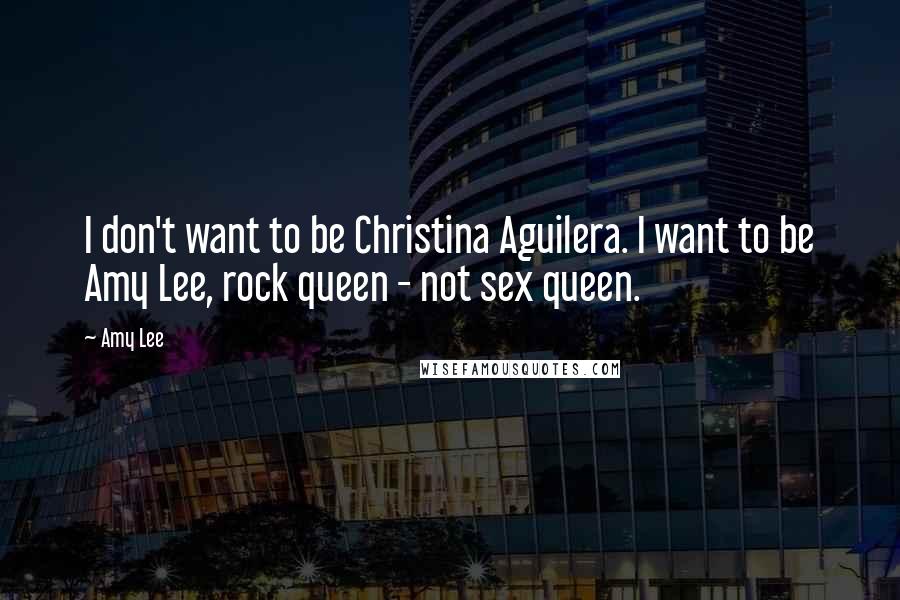 Amy Lee Quotes: I don't want to be Christina Aguilera. I want to be Amy Lee, rock queen - not sex queen.