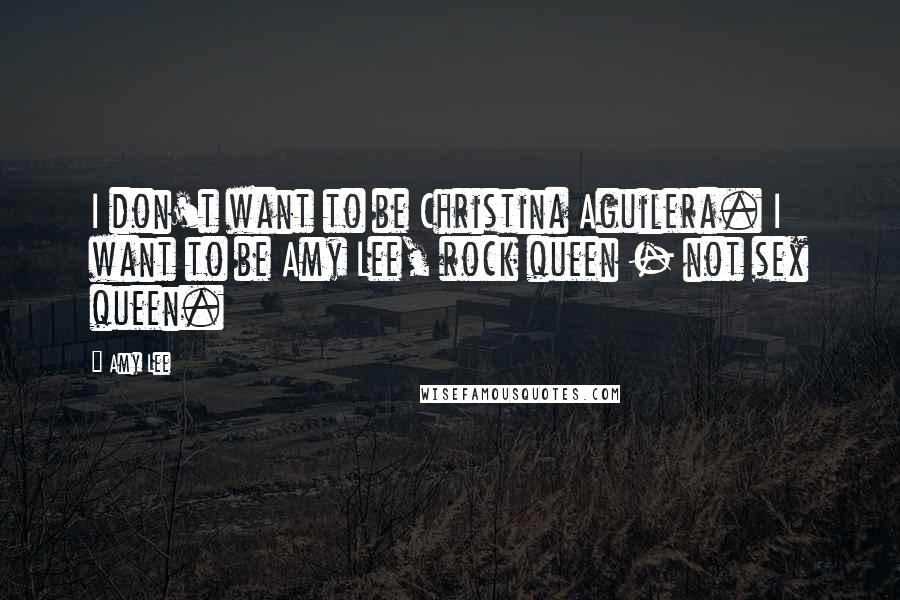 Amy Lee Quotes: I don't want to be Christina Aguilera. I want to be Amy Lee, rock queen - not sex queen.