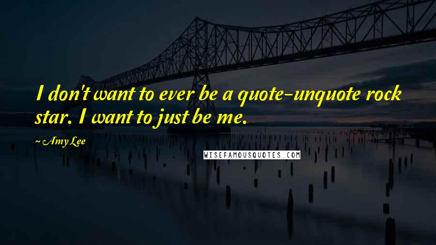 Amy Lee Quotes: I don't want to ever be a quote-unquote rock star. I want to just be me.