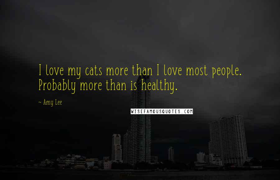 Amy Lee Quotes: I love my cats more than I love most people. Probably more than is healthy.