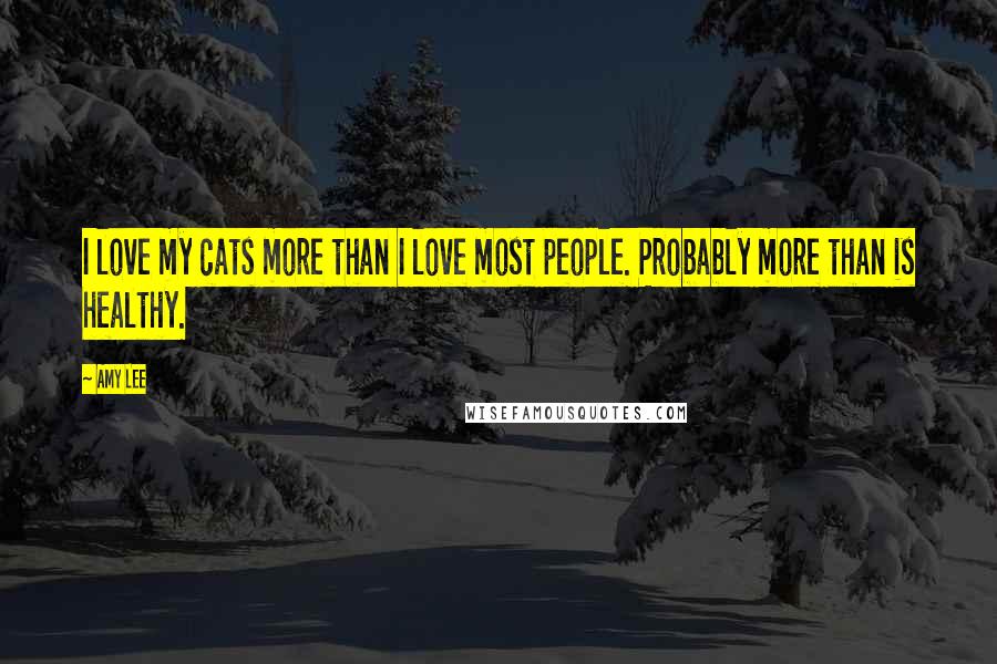 Amy Lee Quotes: I love my cats more than I love most people. Probably more than is healthy.