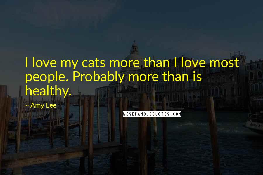 Amy Lee Quotes: I love my cats more than I love most people. Probably more than is healthy.