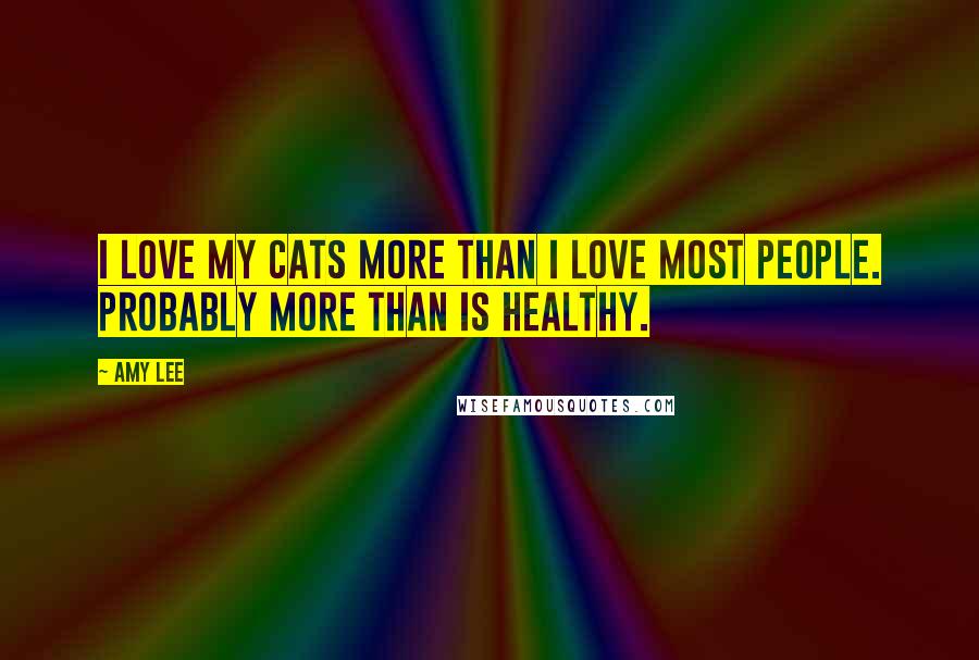 Amy Lee Quotes: I love my cats more than I love most people. Probably more than is healthy.