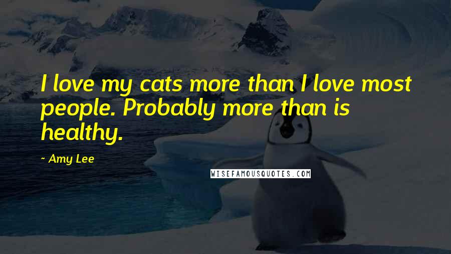 Amy Lee Quotes: I love my cats more than I love most people. Probably more than is healthy.