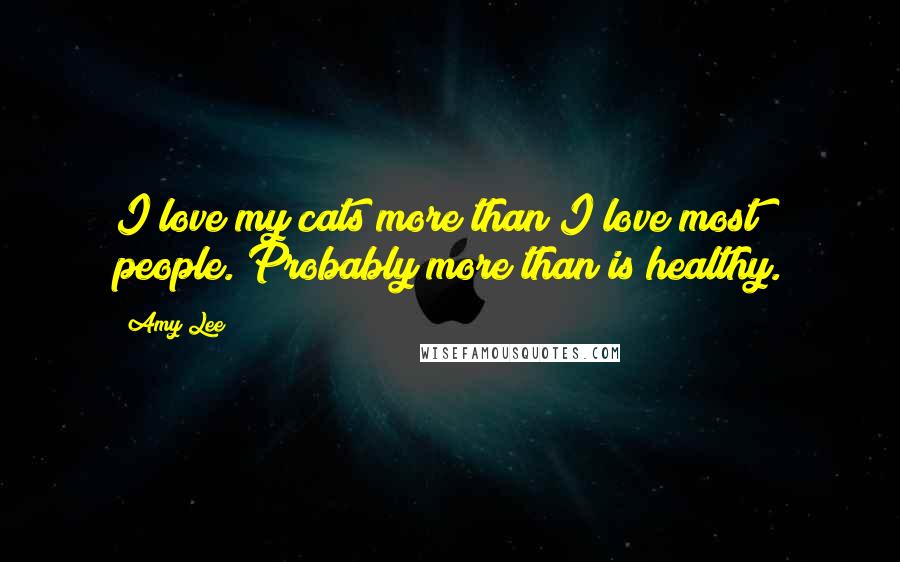 Amy Lee Quotes: I love my cats more than I love most people. Probably more than is healthy.