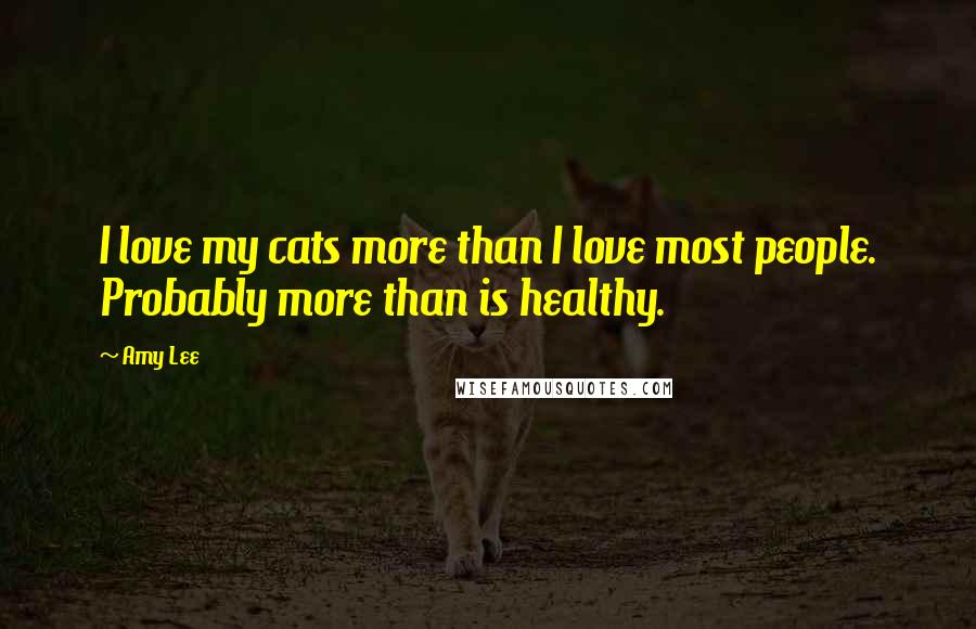 Amy Lee Quotes: I love my cats more than I love most people. Probably more than is healthy.