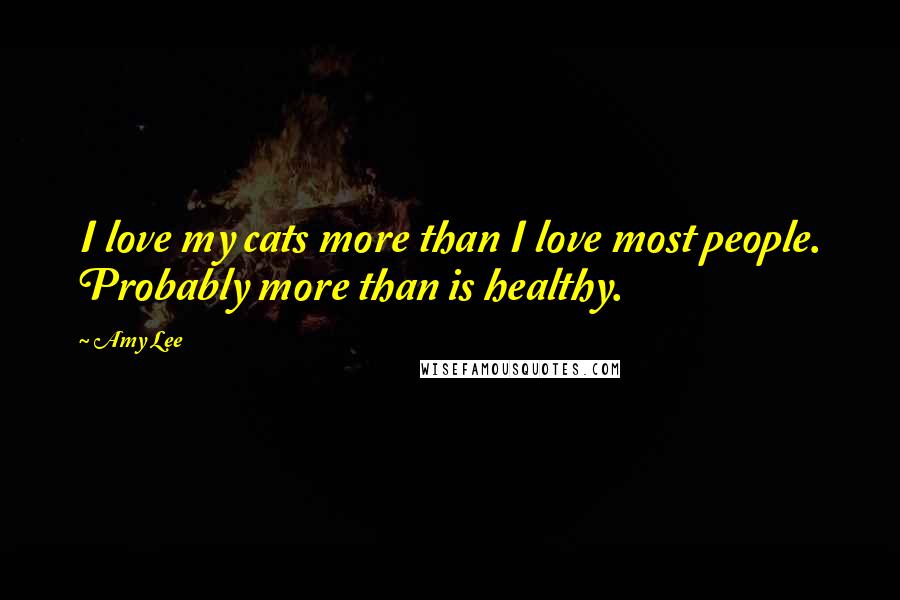 Amy Lee Quotes: I love my cats more than I love most people. Probably more than is healthy.