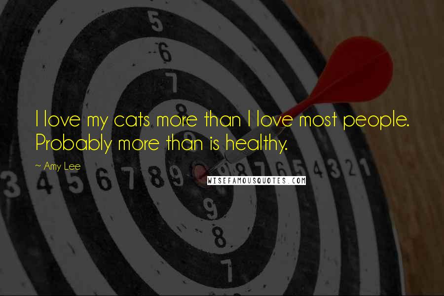 Amy Lee Quotes: I love my cats more than I love most people. Probably more than is healthy.