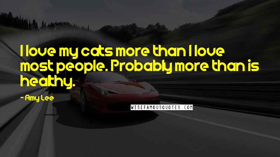 Amy Lee Quotes: I love my cats more than I love most people. Probably more than is healthy.