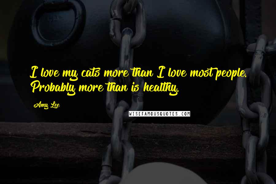 Amy Lee Quotes: I love my cats more than I love most people. Probably more than is healthy.