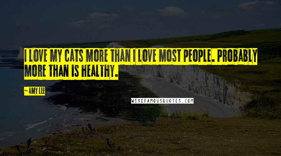 Amy Lee Quotes: I love my cats more than I love most people. Probably more than is healthy.