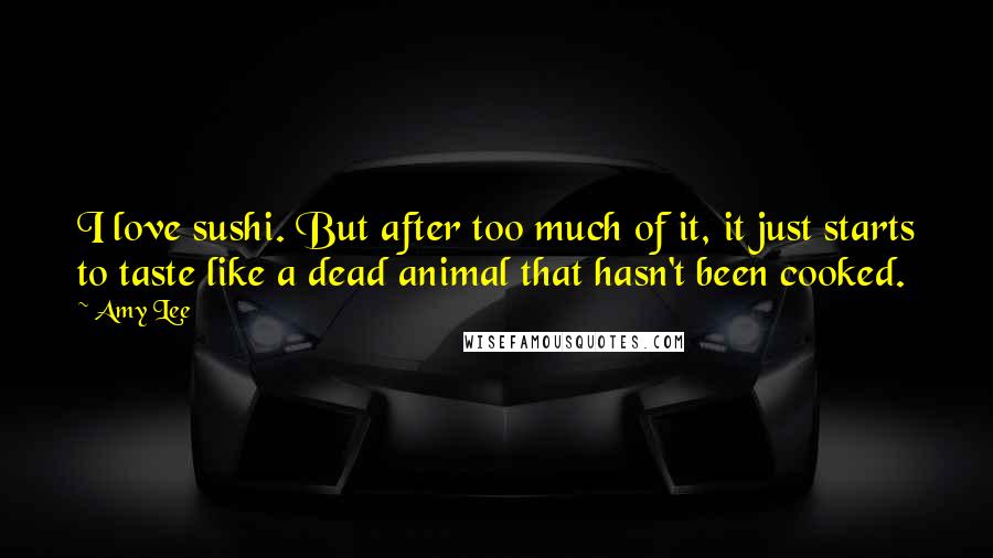 Amy Lee Quotes: I love sushi. But after too much of it, it just starts to taste like a dead animal that hasn't been cooked.