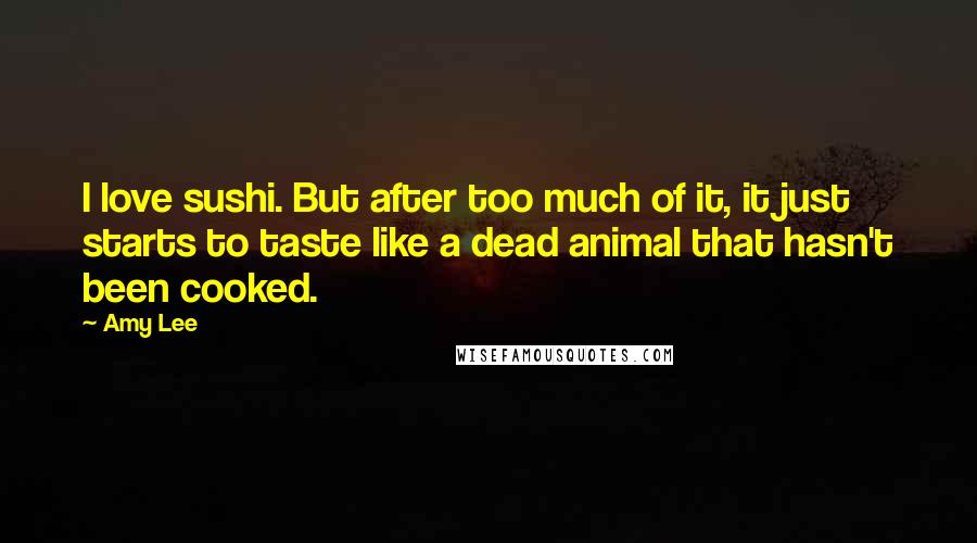 Amy Lee Quotes: I love sushi. But after too much of it, it just starts to taste like a dead animal that hasn't been cooked.